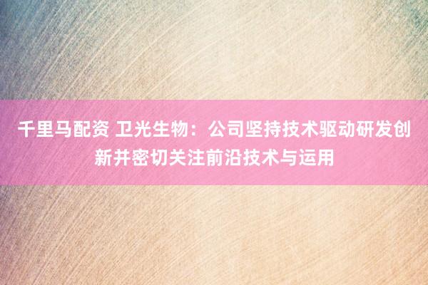 千里马配资 卫光生物：公司坚持技术驱动研发创新并密切关注前沿技术与运用