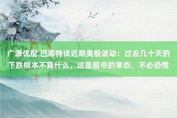 广源优配 巴菲特谈近期美股波动：过去几十天的下跌根本不算什么，这是股市的常态，不必恐慌