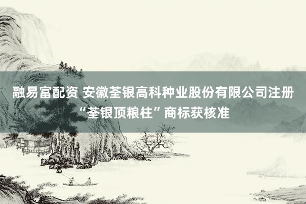 融易富配资 安徽荃银高科种业股份有限公司注册“荃银顶粮柱”商标获核准