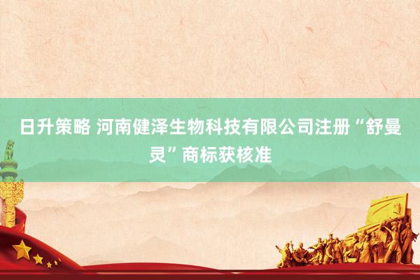 日升策略 河南健泽生物科技有限公司注册“舒曼灵”商标获核准