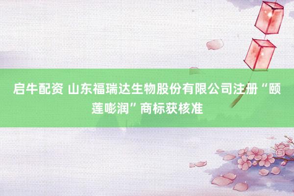 启牛配资 山东福瑞达生物股份有限公司注册“颐莲嘭润”商标获核准