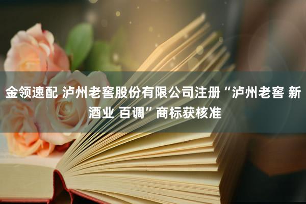 金领速配 泸州老窖股份有限公司注册“泸州老窖 新 酒业 百调”商标获核准