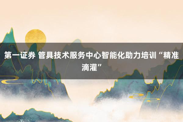 第一证券 管具技术服务中心智能化助力培训“精准滴灌”