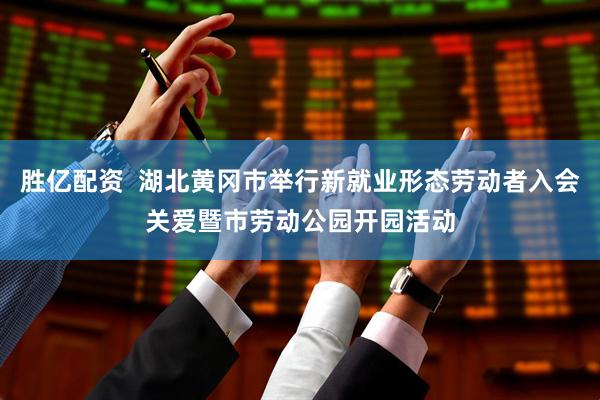 胜亿配资  湖北黄冈市举行新就业形态劳动者入会关爱暨市劳动公园开园活动