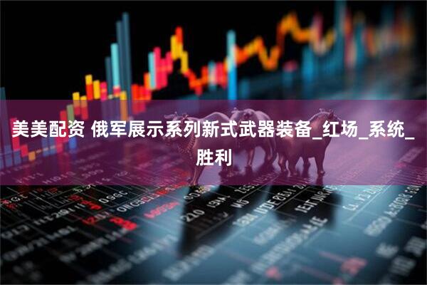 美美配资 俄军展示系列新式武器装备_红场_系统_胜利