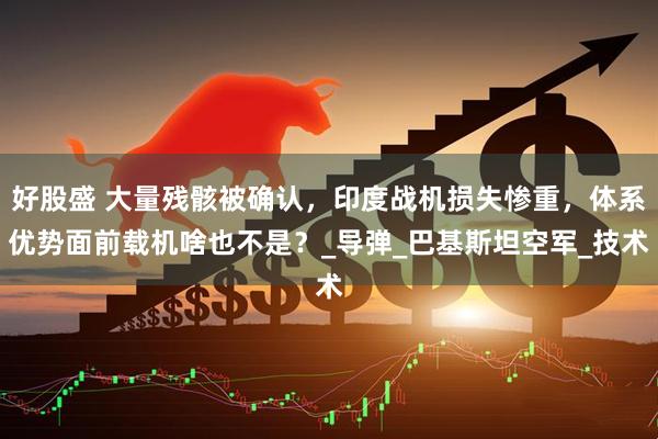 好股盛 大量残骸被确认，印度战机损失惨重，体系优势面前载机啥也不是？_导弹_巴基斯坦空军_技术