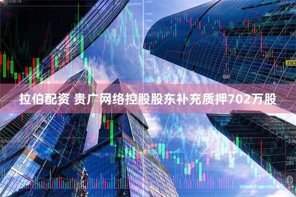 拉伯配资 贵广网络控股股东补充质押702万股