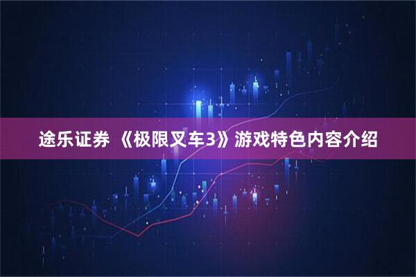途乐证券 《极限叉车3》游戏特色内容介绍