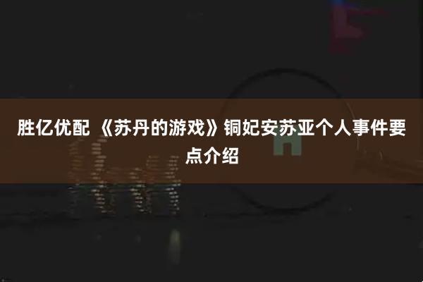 胜亿优配 《苏丹的游戏》铜妃安苏亚个人事件要点介绍