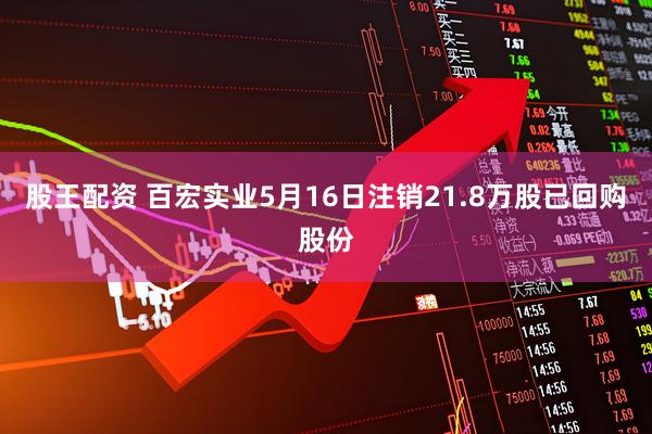 股王配资 百宏实业5月16日注销21.8万股已回购股份