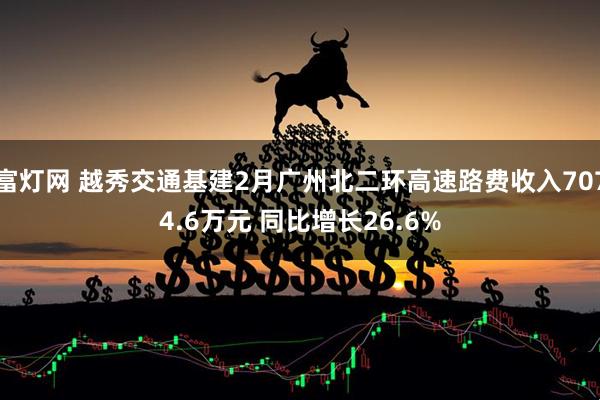 富灯网 越秀交通基建2月广州北二环高速路费收入7074.6万元 同比增长26.6%