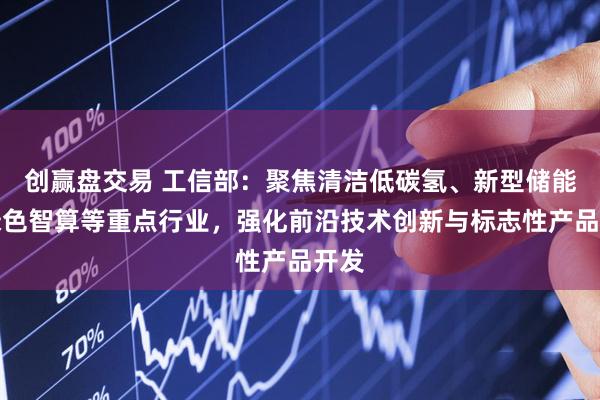 创赢盘交易 工信部：聚焦清洁低碳氢、新型储能、绿色智算等重点行业，强化前沿技术创新与标志性产品开发