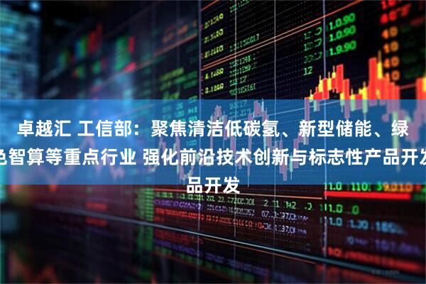 卓越汇 工信部：聚焦清洁低碳氢、新型储能、绿色智算等重点行业 强化前沿技术创新与标志性产品开发