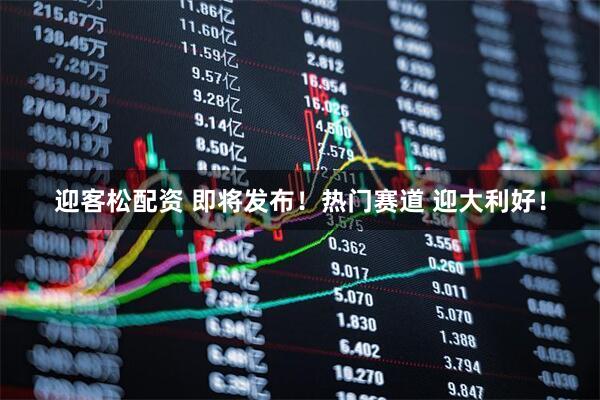 迎客松配资 即将发布！热门赛道 迎大利好！