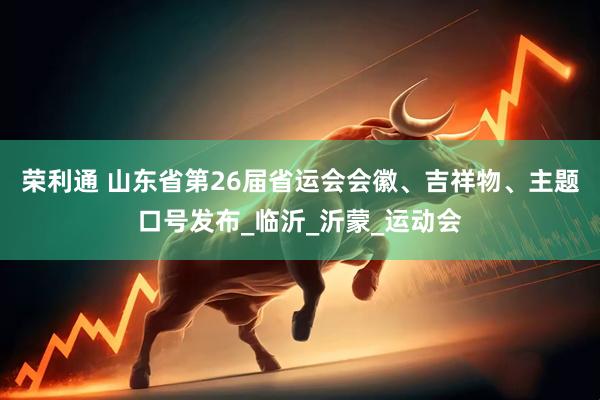 荣利通 山东省第26届省运会会徽、吉祥物、主题口号发布_临沂_沂蒙_运动会