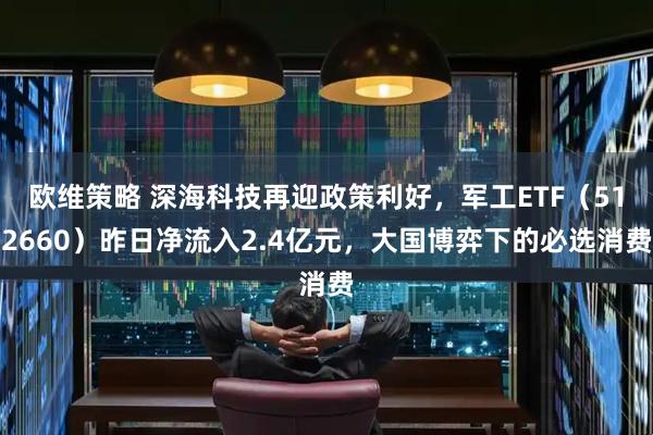 欧维策略 深海科技再迎政策利好，军工ETF（512660）昨日净流入2.4亿元，大国博弈下的必选消费