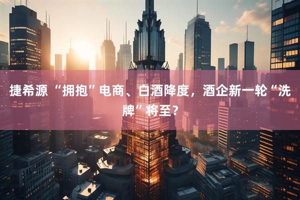 捷希源 “拥抱”电商、白酒降度，酒企新一轮“洗牌”将至？