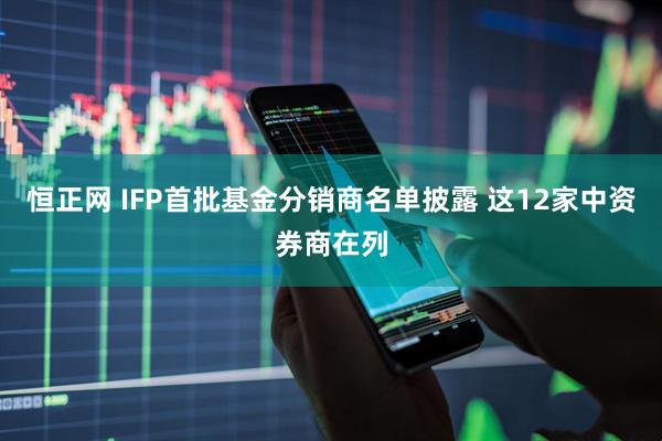 恒正网 IFP首批基金分销商名单披露 这12家中资券商在列
