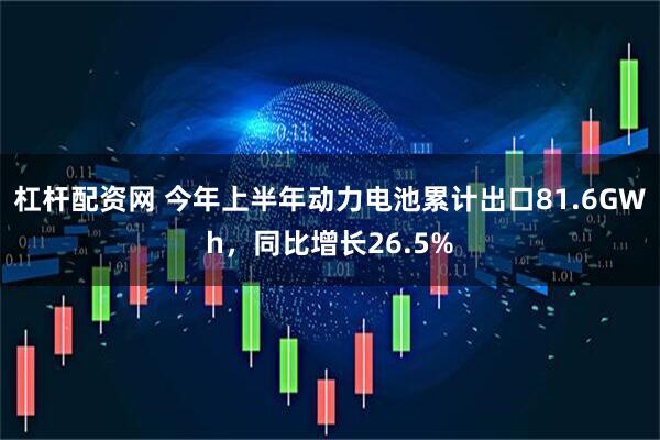 杠杆配资网 今年上半年动力电池累计出口81.6GWh，同比增长26.5%