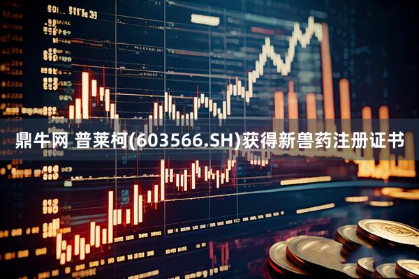 鼎牛网 普莱柯(603566.SH)获得新兽药注册证书