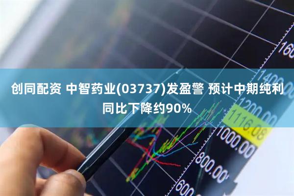 创同配资 中智药业(03737)发盈警 预计中期纯利同比下降约90%