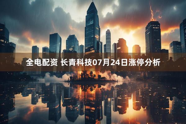 全电配资 长青科技07月24日涨停分析