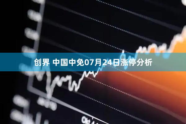 创界 中国中免07月24日涨停分析