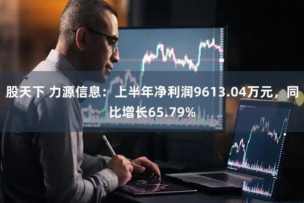 股天下 力源信息：上半年净利润9613.04万元，同比增长65.79%
