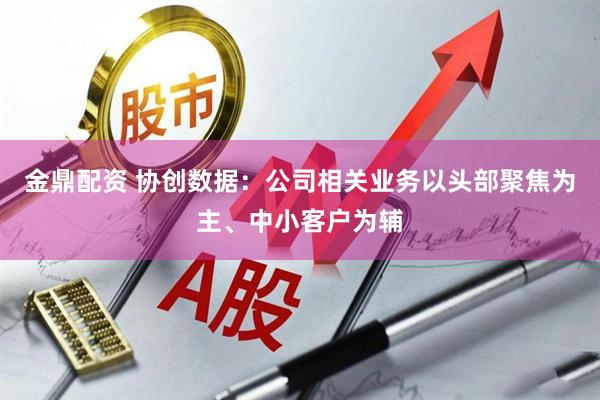 金鼎配资 协创数据：公司相关业务以头部聚焦为主、中小客户为辅