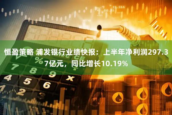 恒盈策略 浦发银行业绩快报：上半年净利润297.37亿元，同比增长10.19%