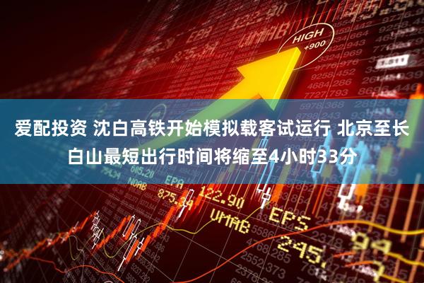 爱配投资 沈白高铁开始模拟载客试运行 北京至长白山最短出行时间将缩至4小时33分