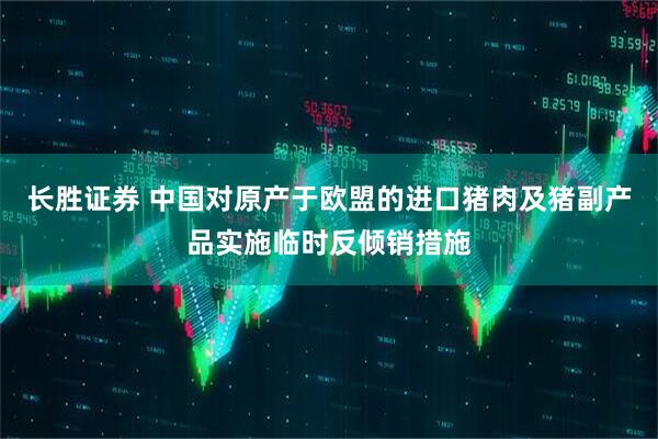 长胜证券 中国对原产于欧盟的进口猪肉及猪副产品实施临时反倾销措施