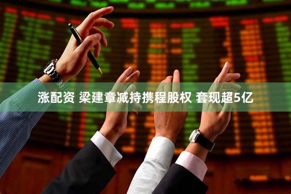 涨配资 梁建章减持携程股权 套现超5亿