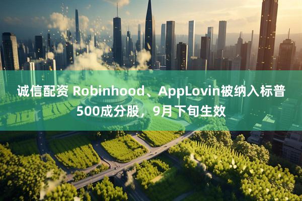 诚信配资 Robinhood、AppLovin被纳入标普500成分股，9月下旬生效