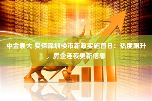 中金宸大 实探深圳楼市新政实施首日：热度飙升，房企连夜更新信息