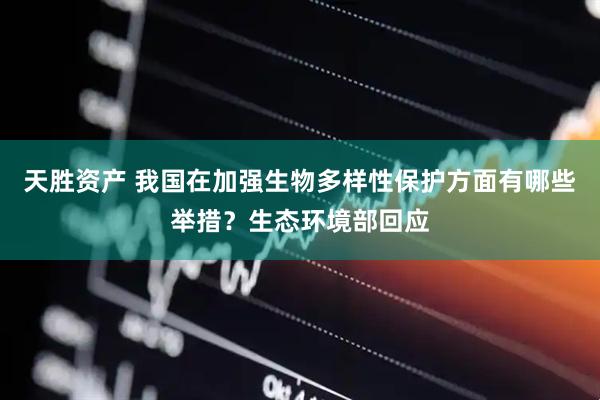 天胜资产 我国在加强生物多样性保护方面有哪些举措？生态环境部回应