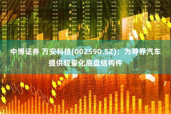 中博证券 万安科技(002590.SZ)：为尊界汽车提供轻量化底盘结构件