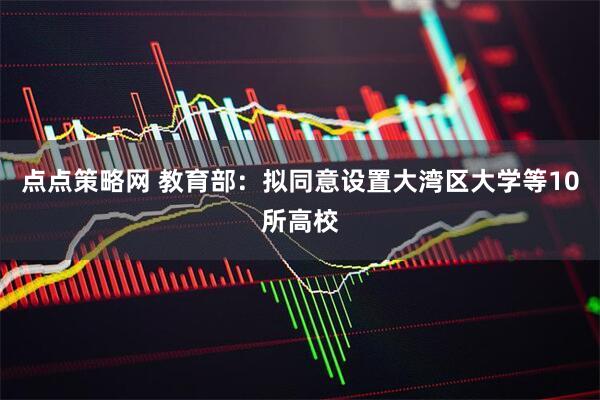 点点策略网 教育部：拟同意设置大湾区大学等10所高校