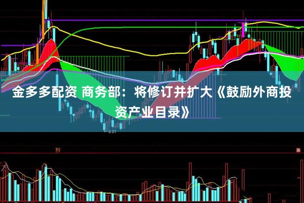 金多多配资 商务部：将修订并扩大《鼓励外商投资产业目录》