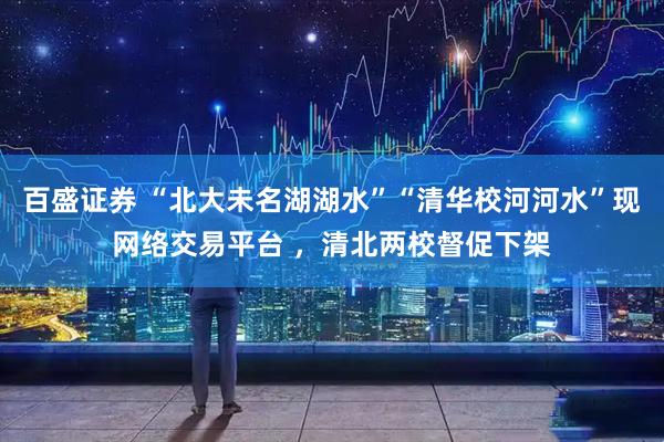 百盛证券 “北大未名湖湖水”“清华校河河水”现网络交易平台 ，清北两校督促下架
