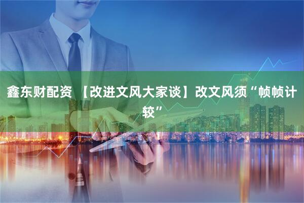 鑫东财配资 【改进文风大家谈】改文风须“帧帧计较”