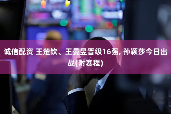 诚信配资 王楚钦、王曼昱晋级16强, 孙颖莎今日出战(附赛程)